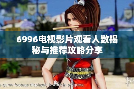 6996电视影片观看人数揭秘与推荐攻略分享