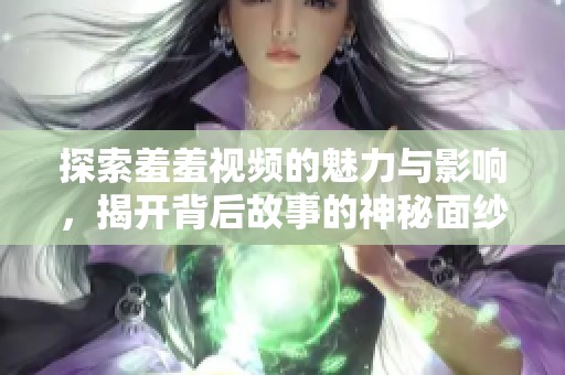 探索羞羞视频的魅力与影响，揭开背后故事的神秘面纱
