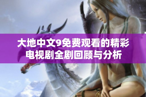 大地中文9免费观看的精彩电视剧全剧回顾与分析