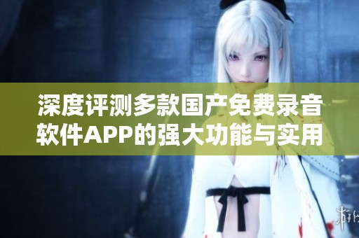深度评测多款国产免费录音软件APP的强大功能与实用性分析
