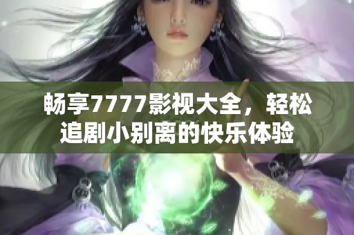 畅享7777影视大全，轻松追剧小别离的快乐体验