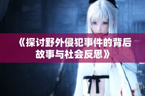 《探讨野外侵犯事件的背后故事与社会反思》