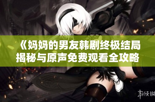 《妈妈的男友韩剧终极结局揭秘与原声免费观看全攻略》