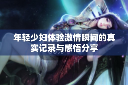 年轻少妇体验激情瞬间的真实记录与感悟分享