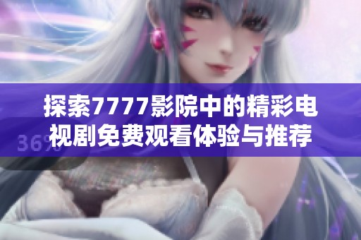 探索7777影院中的精彩电视剧免费观看体验与推荐