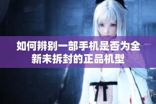 如何辨别一部手机是否为全新未拆封的正品机型