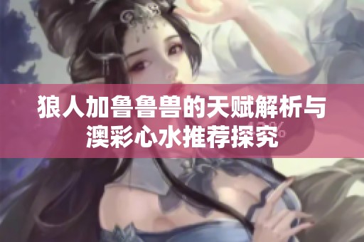狼人加鲁鲁兽的天赋解析与澳彩心水推荐探究