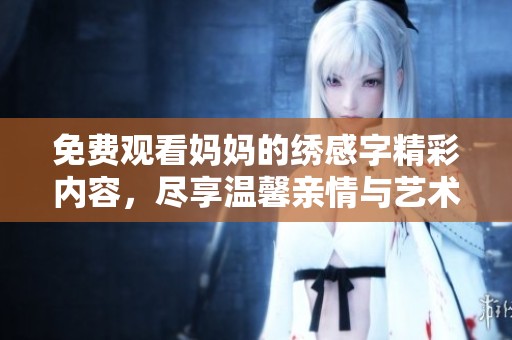 免费观看妈妈的绣感字精彩内容，尽享温馨亲情与艺术魅力