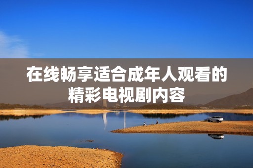 在线畅享适合成年人观看的精彩电视剧内容