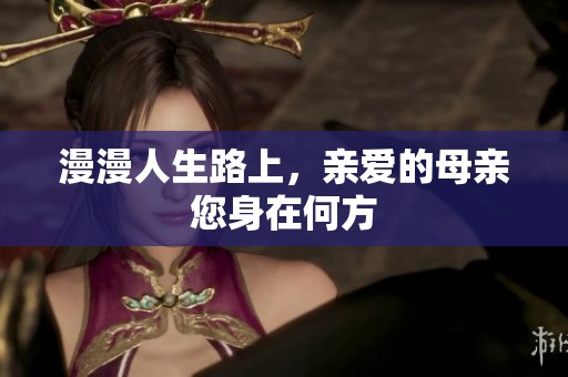 漫漫人生路上，亲爱的母亲您身在何方
