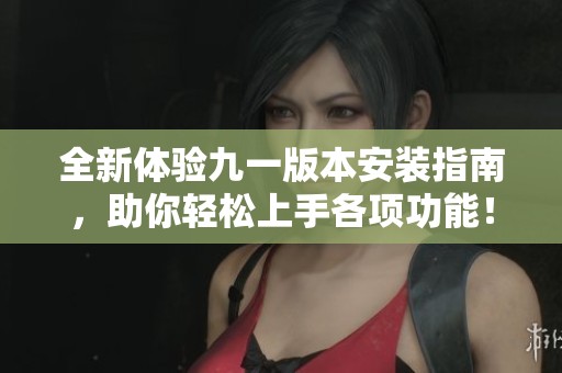 全新体验九一版本安装指南，助你轻松上手各项功能！