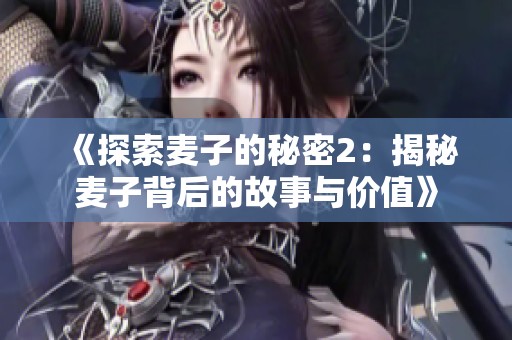 《探索麦子的秘密2：揭秘麦子背后的故事与价值》