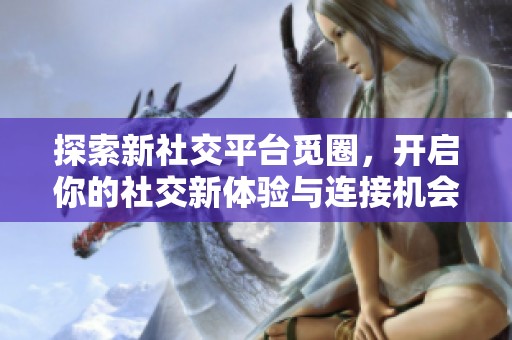 探索新社交平台觅圈，开启你的社交新体验与连接机会