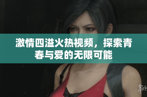 激情四溢火热视频，探索青春与爱的无限可能