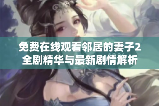 免费在线观看邻居的妻子2全剧精华与最新剧情解析