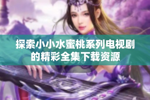 探索小小水蜜桃系列电视剧的精彩全集下载资源