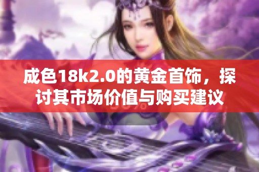成色18k2.0的黄金首饰，探讨其市场价值与购买建议