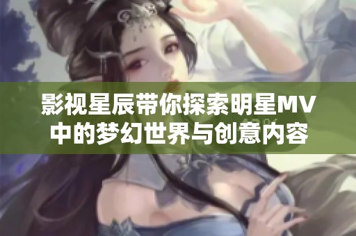 影视星辰带你探索明星MV中的梦幻世界与创意内容