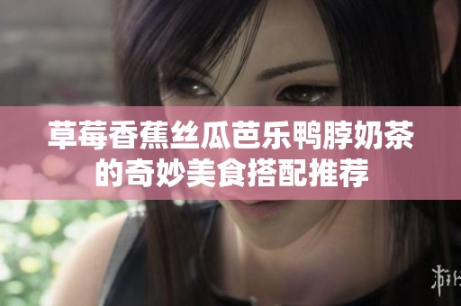 草莓香蕉丝瓜芭乐鸭脖奶茶的奇妙美食搭配推荐
