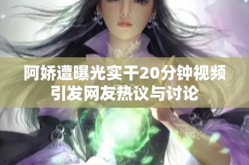 阿娇遭曝光实干20分钟视频引发网友热议与讨论