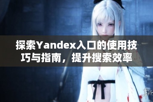 探索Yandex入口的使用技巧与指南，提升搜索效率