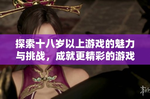 探索十八岁以上游戏的魅力与挑战，成就更精彩的游戏体验