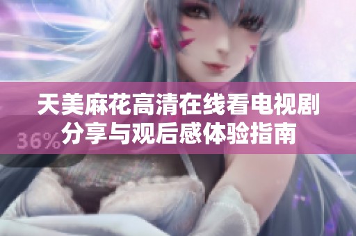 天美麻花高清在线看电视剧分享与观后感体验指南