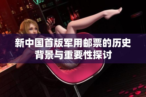 新中国首版军用邮票的历史背景与重要性探讨