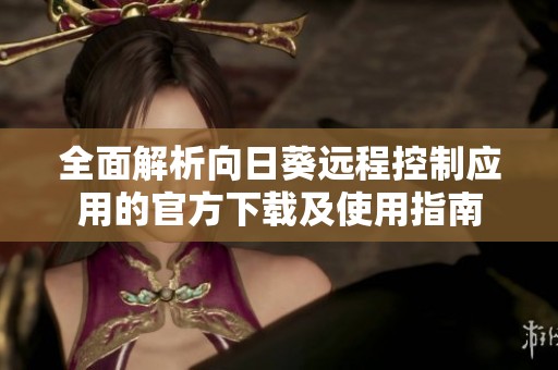 全面解析向日葵远程控制应用的官方下载及使用指南