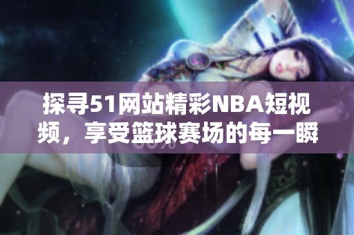 探寻51网站精彩NBA短视频，享受篮球赛场的每一瞬间