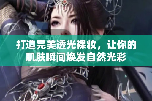 打造完美透光裸妆，让你的肌肤瞬间焕发自然光彩