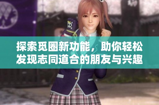 探索觅圈新功能，助你轻松发现志同道合的朋友与兴趣群体
