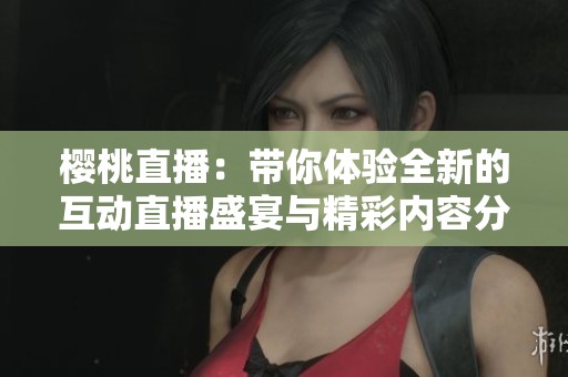 樱桃直播：带你体验全新的互动直播盛宴与精彩内容分享