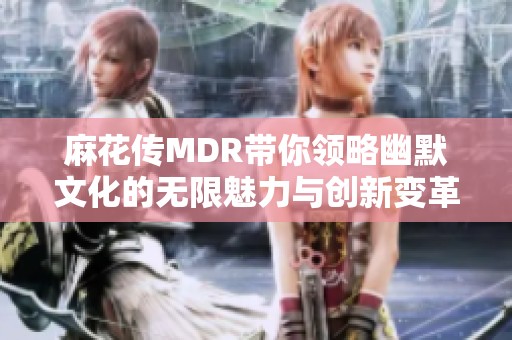 麻花传MDR带你领略幽默文化的无限魅力与创新变革