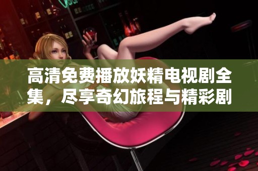 高清免费播放妖精电视剧全集，尽享奇幻旅程与精彩剧情