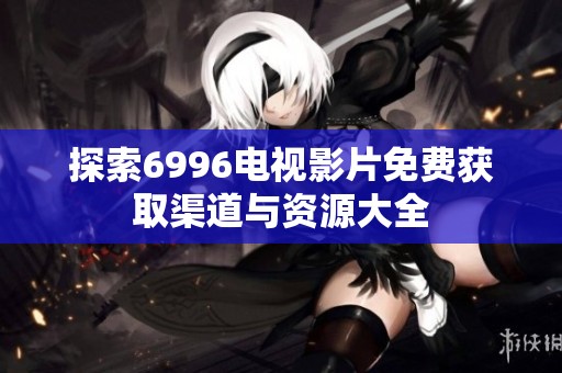 探索6996电视影片免费获取渠道与资源大全