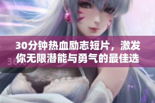 30分钟热血励志短片，激发你无限潜能与勇气的最佳选择