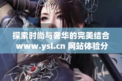 探索时尚与奢华的完美结合 www.ysl.cn 网站体验分享