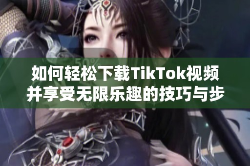 如何轻松下载TikTok视频并享受无限乐趣的技巧与步骤