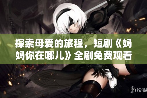 探索母爱的旅程，短剧《妈妈你在哪儿》全剧免费观看