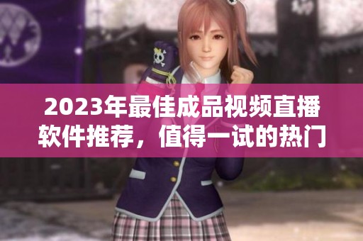 2023年最佳成品视频直播软件推荐，值得一试的热门选择有哪些