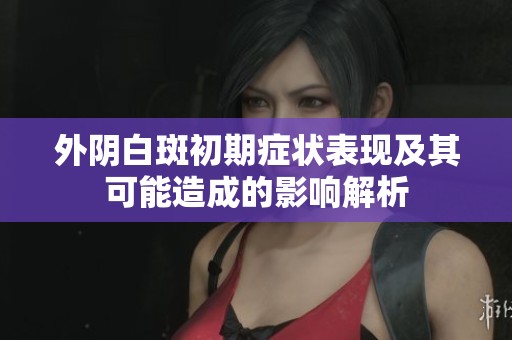 外阴白斑初期症状表现及其可能造成的影响解析