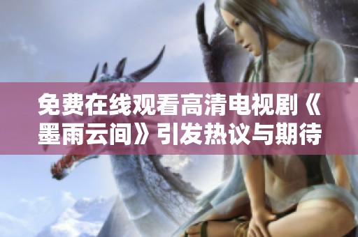 免费在线观看高清电视剧《墨雨云间》引发热议与期待