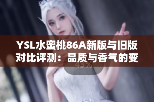 YSL水蜜桃86A新版与旧版对比评测：品质与香气的变化分析
