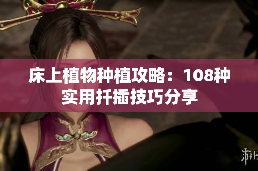 床上植物种植攻略：108种实用扦插技巧分享