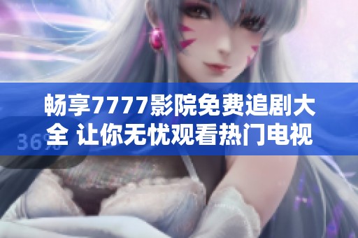 畅享7777影院免费追剧大全 让你无忧观看热门电视剧