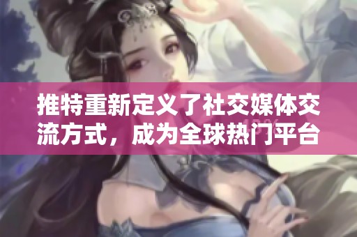 推特重新定义了社交媒体交流方式，成为全球热门平台
