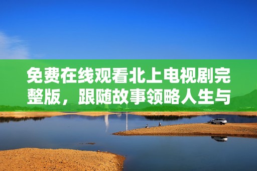 免费在线观看北上电视剧完整版，跟随故事领略人生与梦想