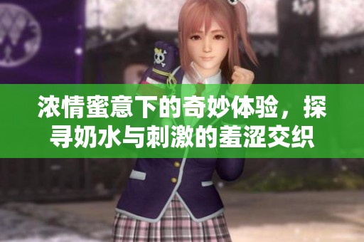 浓情蜜意下的奇妙体验，探寻奶水与刺激的羞涩交织
