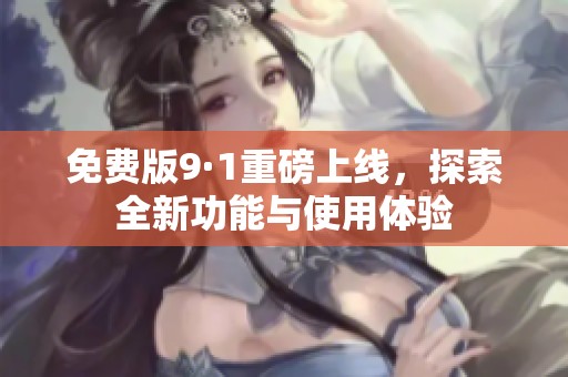 免费版9·1重磅上线，探索全新功能与使用体验